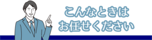 こんなときはおまかせください